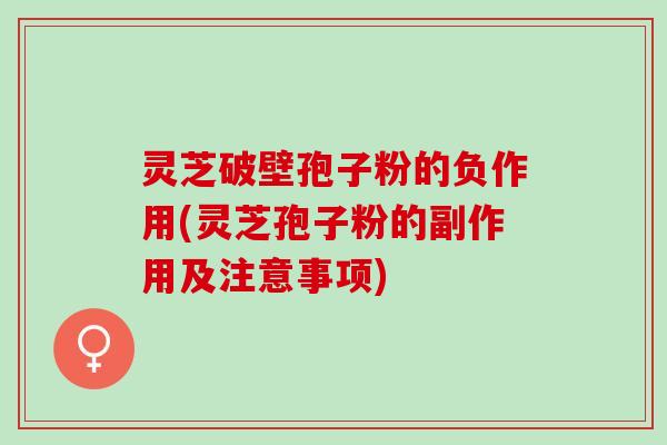 灵芝破壁孢子粉的负作用(灵芝孢子粉的副作用及注意事项)