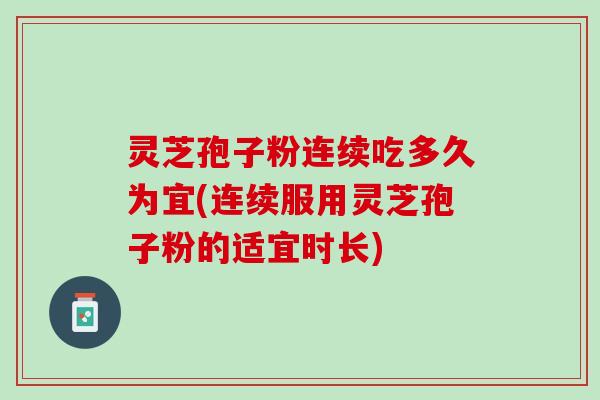 灵芝孢子粉连续吃多久为宜(连续服用灵芝孢子粉的适宜时长)