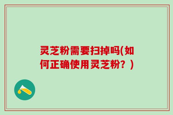 灵芝粉需要扫掉吗(如何正确使用灵芝粉?) 灵芝粉需要扫掉吗(如何正确使用灵芝粉?)