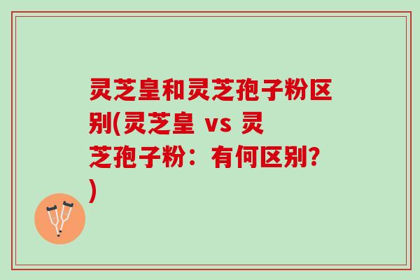 灵芝皇和灵芝孢子粉区别(灵芝皇 vs 灵芝孢子粉:有何区别?) 灵芝皇和灵芝孢子粉区别(灵芝皇 vs 灵芝孢子粉:有何区别?)