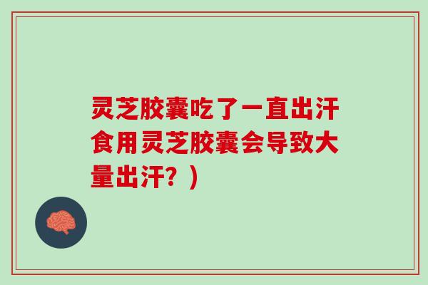 灵芝胶囊吃了一直出汗食用灵芝胶囊会导致大量出汗？)