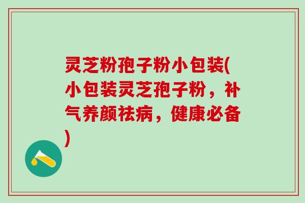灵芝粉孢子粉小包装(小包装灵芝孢子粉，补气养颜祛病，健康必备)