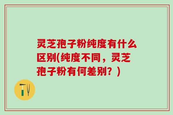 灵芝孢子粉纯度有什么区别(纯度不同，灵芝孢子粉有何差别？)