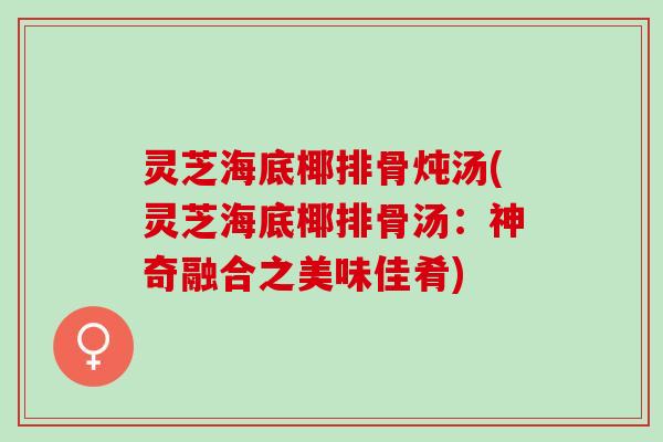 灵芝海底椰排骨炖汤(灵芝海底椰排骨汤：神奇融合之美味佳肴)