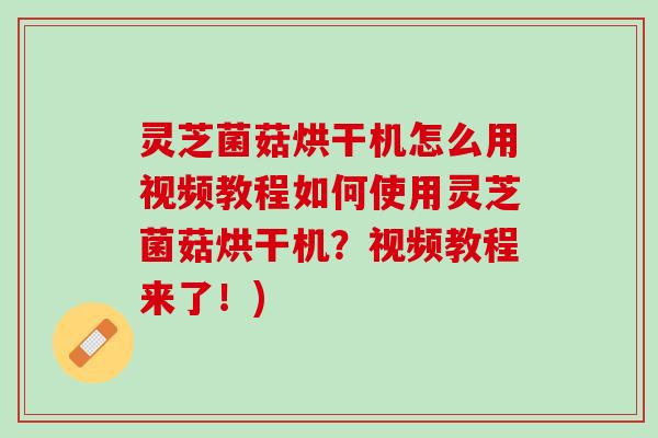 灵芝菌菇烘干机怎么用视频教程如何使用灵芝菌菇烘干机？视频教程来了！)