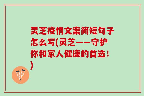 灵芝疫情文案简短句子怎么写(灵芝——守护你和家人健康的首选！)