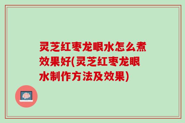 灵芝红枣龙眼水怎么煮效果好(灵芝红枣龙眼水制作方法及效果)