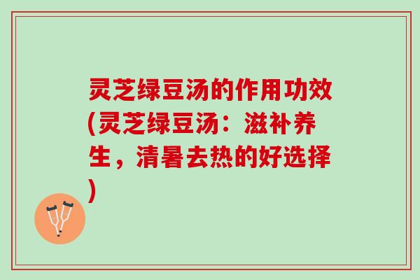 灵芝绿豆汤的作用功效(灵芝绿豆汤：滋补养生，清暑去热的好选择)