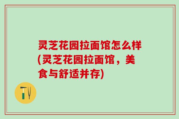 灵芝花园拉面馆怎么样(灵芝花园拉面馆，美食与舒适并存)