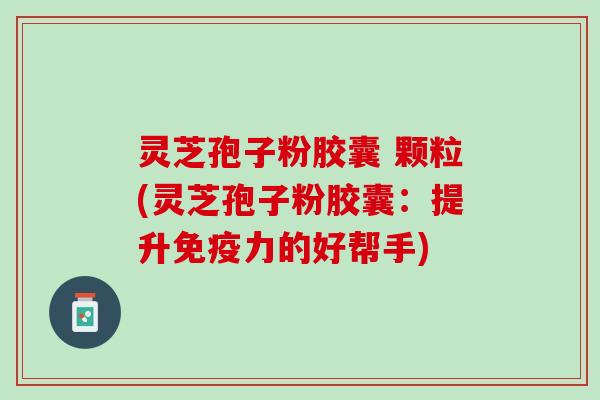 灵芝孢子粉胶囊 颗粒(灵芝孢子粉胶囊：提升免疫力的好帮手)