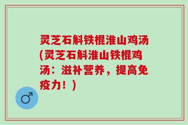 灵芝石斛铁棍淮山鸡汤(灵芝石斛淮山铁棍鸡汤:滋补营养,提高免疫力!) 灵芝石斛铁棍淮山鸡汤(灵芝石斛淮山铁棍鸡汤:滋补营养,提高免疫力!)