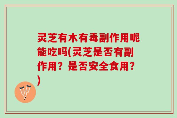 灵芝有木有毒副作用呢能吃吗(灵芝是否有副作用？是否安全食用？)