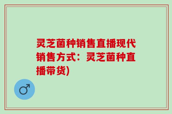 灵芝菌种销售直播现代销售方式：灵芝菌种直播带货)