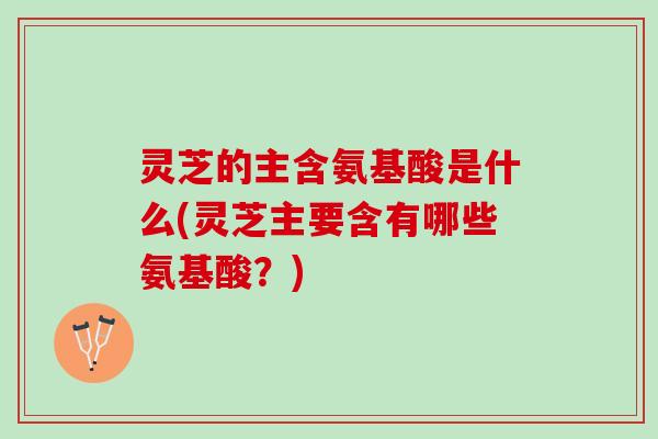 灵芝的主含氨基酸是什么(灵芝主要含有哪些氨基酸？)