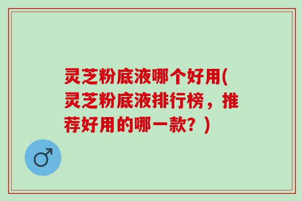 灵芝粉底液哪个好用(灵芝粉底液排行榜,推荐好用的哪一款?) 灵芝粉底液哪个好用(灵芝粉底液排行榜,推荐好用的哪一款?)