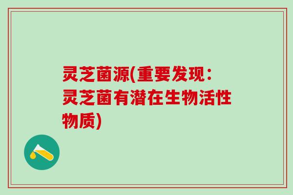 灵芝菌源(重要发现：灵芝菌有潜在生物活性物质)