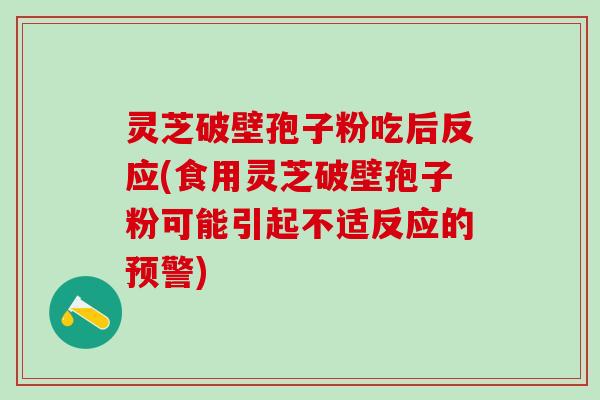 灵芝破壁孢子粉吃后反应(食用灵芝破壁孢子粉可能引起不适反应的预警)