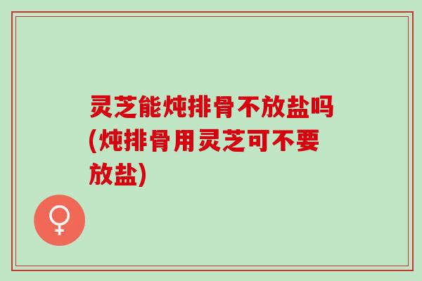 灵芝能炖排骨不放盐吗(炖排骨用灵芝可不要放盐) 灵芝能炖排骨不放盐吗(炖排骨用灵芝可不要放盐)