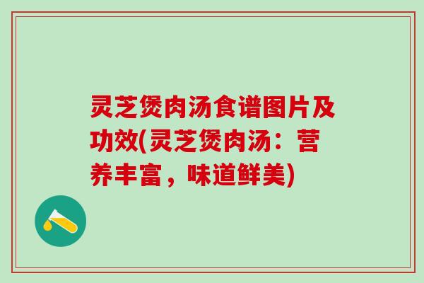 灵芝煲肉汤食谱图片及功效(灵芝煲肉汤:营养丰富,味道鲜美) 灵芝煲肉汤食谱图片及功效(灵芝煲肉汤:营养丰富,味道鲜美)