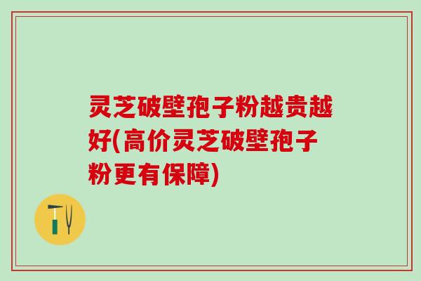 灵芝破壁孢子粉越贵越好(高价灵芝破壁孢子粉更有保障)