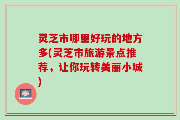 灵芝市哪里好玩的地方多(灵芝市旅游景点推荐，让你玩转美丽小城)