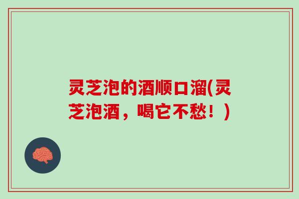 灵芝泡的酒顺口溜(灵芝泡酒，喝它不愁！)