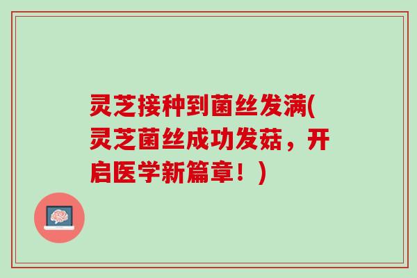 灵芝接种到菌丝发满(灵芝菌丝成功发菇，开启医学新篇章！)