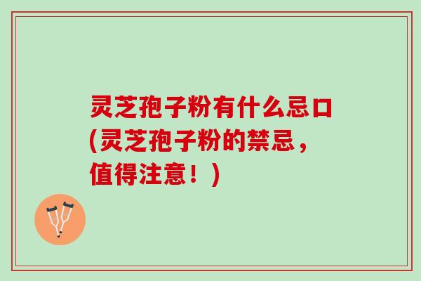 灵芝孢子粉有什么忌口(灵芝孢子粉的禁忌，值得注意！)