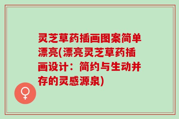 灵芝草药插画图案简单漂亮(漂亮灵芝草药插画设计:简约与生动并存的灵感源泉) 灵芝草药插画图案简单漂亮(漂亮灵芝草药插画设计:简约与生动并存的灵感源泉)