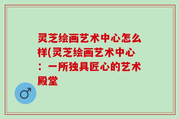 灵芝绘画艺术中心怎么样(灵芝绘画艺术中心:一所独具匠心的艺术殿堂 灵芝绘画艺术中心怎么样(灵芝绘画艺术中心:一所独具匠心的艺术殿堂