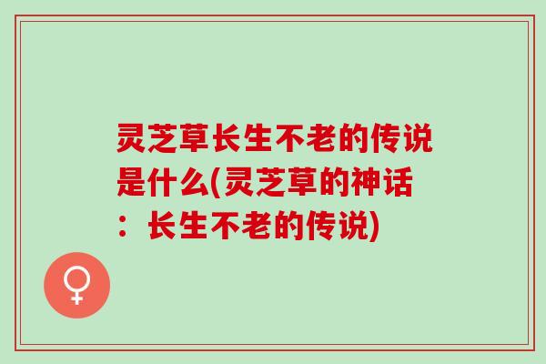 灵芝草长生不老的传说是什么(灵芝草的神话：长生不老的传说)