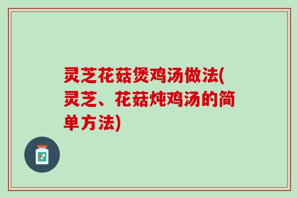 灵芝花菇煲鸡汤做法(灵芝、花菇炖鸡汤的简单方法)