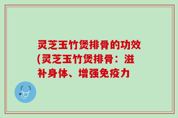 灵芝玉竹煲排骨的功效(灵芝玉竹煲排骨：滋补身体、增强免疫力