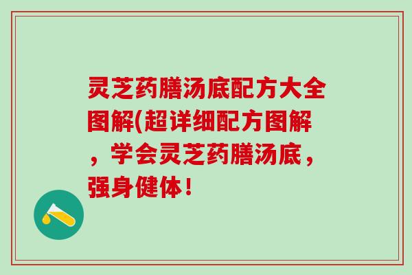 灵芝药膳汤底配方大全图解(超详细配方图解，学会灵芝药膳汤底，强身健体！