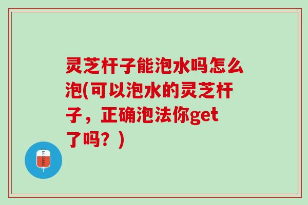 灵芝杆子能泡水吗怎么泡(可以泡水的灵芝杆子，正确泡法你get了吗？)