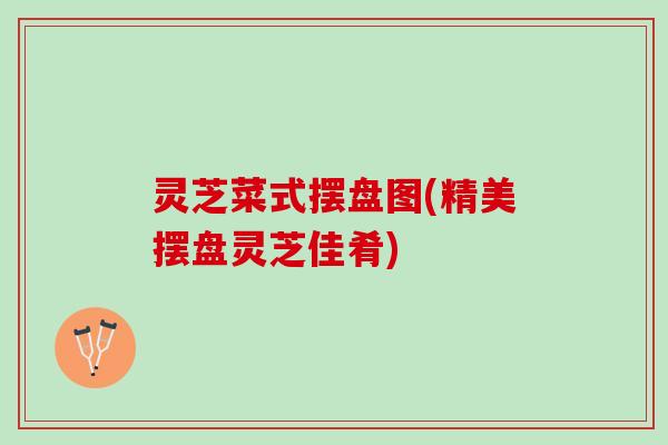 灵芝菜式摆盘图(精美摆盘灵芝佳肴)