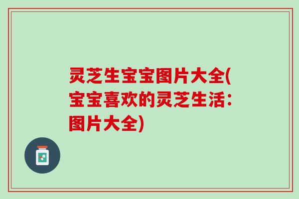 灵芝生宝宝图片大全(宝宝喜欢的灵芝生活：图片大全)