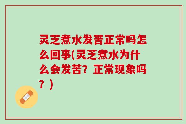 灵芝煮水发苦正常吗怎么回事(灵芝煮水为什么会发苦?正常现象吗?) 灵芝煮水发苦正常吗怎么回事(灵芝煮水为什么会发苦?正常现象吗?)