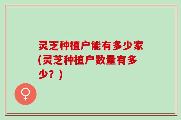 灵芝种植户能有多少家(灵芝种植户数量有多少？)