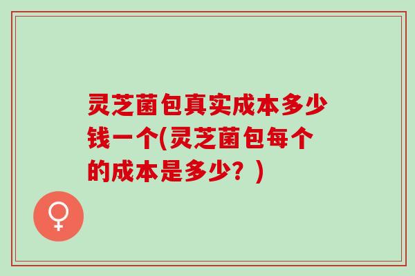 灵芝菌包真实成本多少钱一个(灵芝菌包每个的成本是多少？)