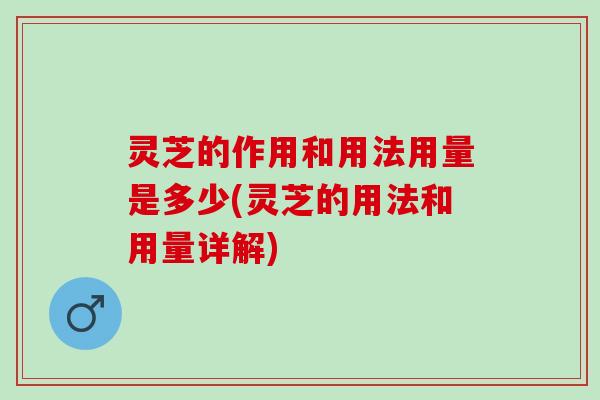 灵芝的作用和用法用量是多少(灵芝的用法和用量详解)