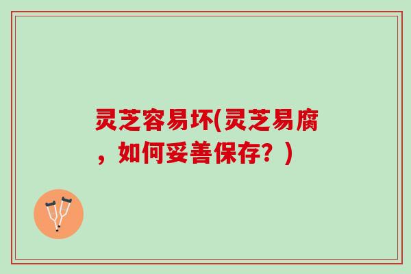 灵芝容易坏(灵芝易腐，如何妥善保存？)
