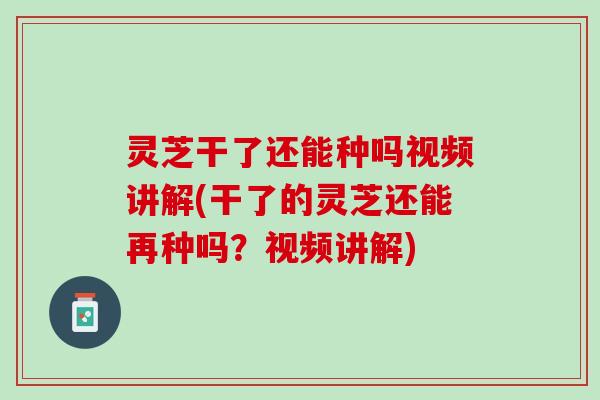 灵芝干了还能种吗视频讲解(干了的灵芝还能再种吗？视频讲解)