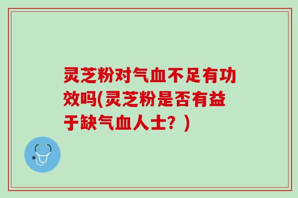 灵芝粉对气血不足有功效吗(灵芝粉是否有益于缺气血人士？)
