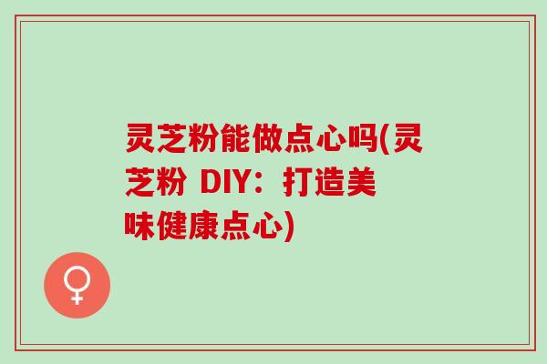 灵芝粉能做点心吗(灵芝粉 DIY：打造美味健康点心)