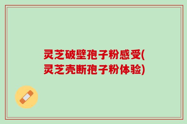 灵芝破壁孢子粉感受(灵芝壳断孢子粉体验) 灵芝破壁孢子粉感受(灵芝壳断孢子粉体验)