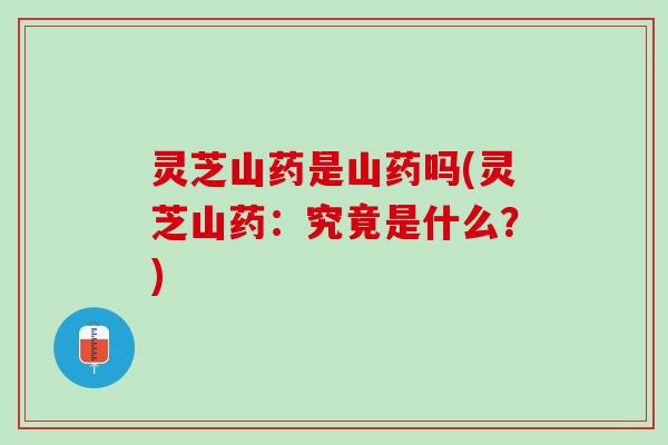 灵芝山药是山药吗(灵芝山药：究竟是什么？)