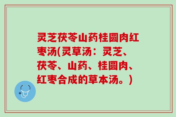 灵芝茯苓山药桂圆肉红枣汤(灵草汤：灵芝、茯苓、山药、桂圆肉、红枣合成的草本汤。)