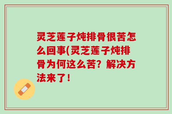 灵芝莲子炖排骨很苦怎么回事(灵芝莲子炖排骨为何这么苦?解决方法来了! 灵芝莲子炖排骨很苦怎么回事(灵芝莲子炖排骨为何这么苦?解决方法来了!
