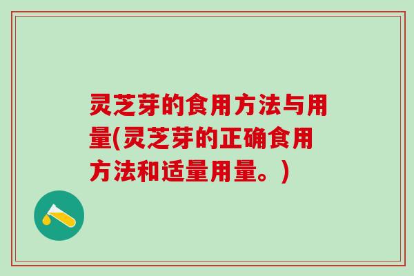 灵芝芽的食用方法与用量(灵芝芽的正确食用方法和适量用量。)